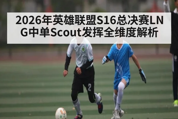2026年英雄联盟S16总决赛LNG中单Scout发挥全维度解析
